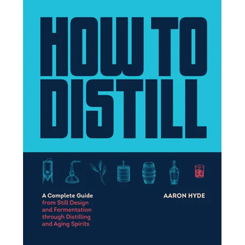 How to Distill: A Complete Guide from Still Design and Fermentation Through Distilling and Aging Spirits