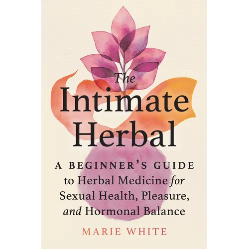 The Intimate Herbal: A Beginner's Guide to Herbal Medicine for Sexual Health, Pleasure, and Hormonal Balance