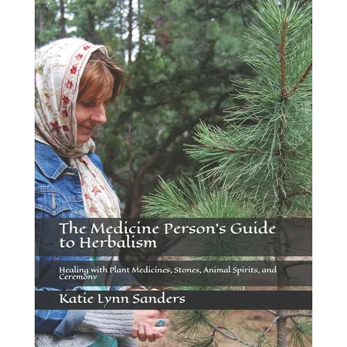 The Medicine Person's Guide to Herbalism: Healing with Plant Medicines, Stones, Animal Spirits, and Ceremony