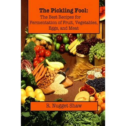 The Pickling Fool: The Best Recipes for Fermentation of Fruit, Vegetable, Eggs, and Meat.