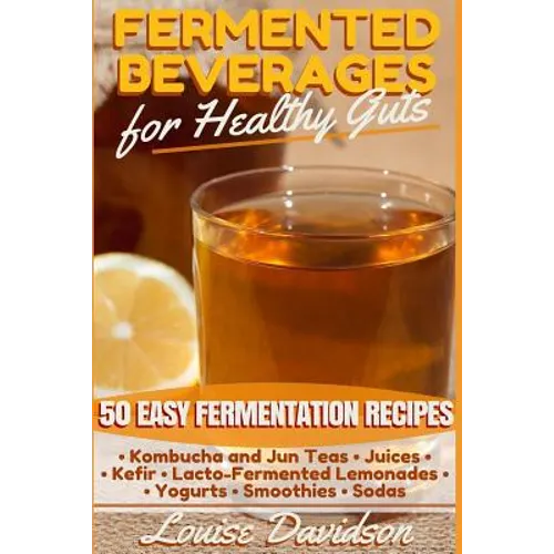 Fermented Beverages for Healthy Guts: 50 Easy Fermentation Recipes - Kombucha and Jun Teas - Juices - Kefir - Lacto-Fermented Lemonades - Yogurts - Sm