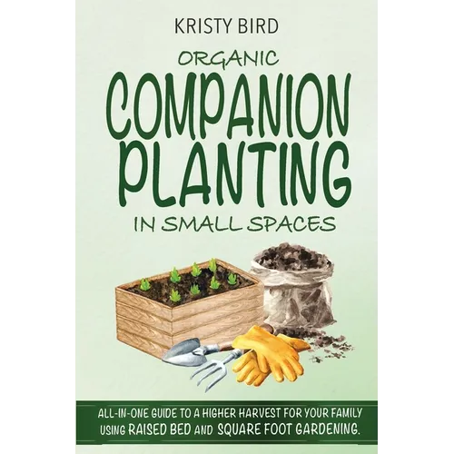 Organic Companion Planting in Small Spaces: All-In-One Guide to a Higher Harvest for Your Family Using Raised Bed Square Foot Gardening.
