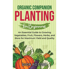 Organic Companion Planting for Beginners: An Essential Guide to Growing Vegetables, Fruit, Flowers, Herbs, and More for Maximum Yield and Quality - Hardcover