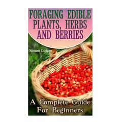 Foraging Edible Plants, Herbs And Berries: A Complete Guide For Beginners: (Backyard Foraging, Foraging Plants) - Paperback