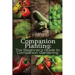 Companion Planting: The Beginner's Guide to Companion Gardening - Paperback