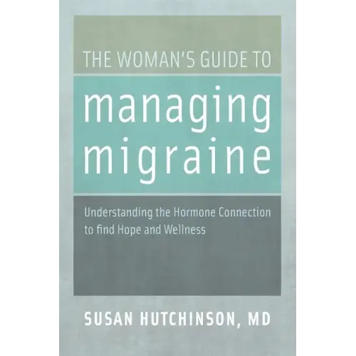 The Woman's Guide to Managing Migraine: Understanding the Hormone Connection to Find Hope and Wellness