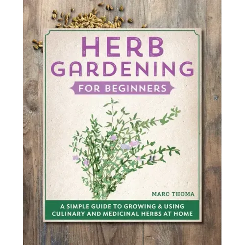 Herb Gardening for Beginners: A Simple Guide to Growing & Using Culinary and Medicinal Herbs at Home