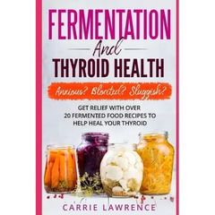 Fermentation and Thyroid Health: Anxious? Bloated? Sluggish? Get Relief with Over 20 Fermented Food Recipes to Help Heal Your Thyroid - Paperback
