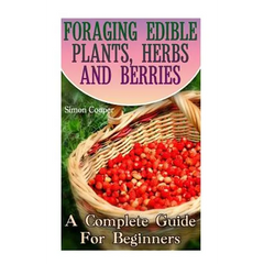 Foraging Edible Plants, Herbs And Berries: A Complete Guide For Beginners: (Backyard Foraging, Foraging Plants) - Paperback