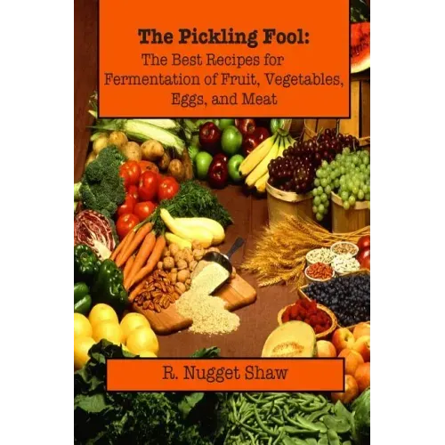 The Pickling Fool: The Best Recipes for Fermentation of Fruit, Vegetable, Eggs, and Meat.