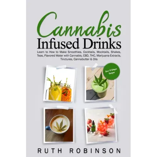 Cannabis Infused Drinks: Learn to How to Make Smoothies, Cocktails, Mocktails, Shakes, Teas, Flavored Water with Cannabis, CBD, THC, Marijuana Extract