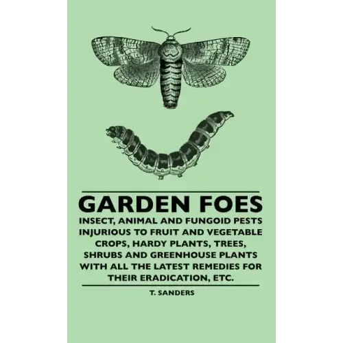 Garden Foes - Insect, Animal And Fungoid Pests Injurious To Fruit And Vegetable Crops, Hardy Plants, Trees, Shrubs And Greenhouse Plants With All The