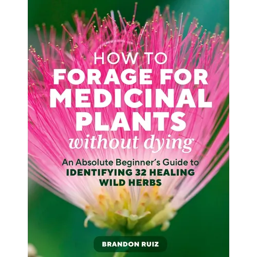 How to Forage for Medicinal Plants Without Dying: An Absolute Beginner's Guide to Identifying 32 Healing Wild Herbs - Paperback