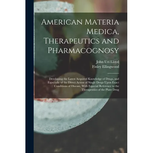 American Materia Medica, Therapeutics and Pharmacognosy: Developing the Latest Acquired Knowledge of Drugs, and Especially of the Direct Action of Sin